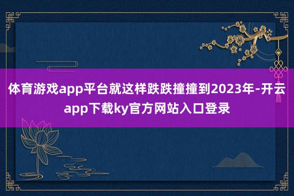 体育游戏app平台就这样跌跌撞撞到2023年-开云app下载ky官方网站入口登录