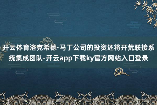 开云体育洛克希德·马丁公司的投资还将开荒联接系统集成团队-开云app下载ky官方网站入口登录