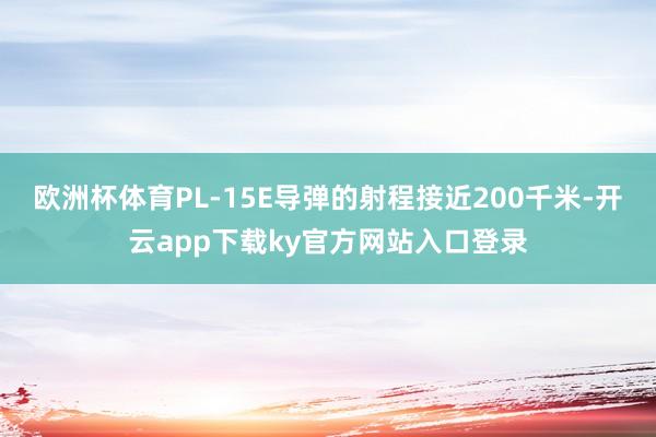 欧洲杯体育PL-15E导弹的射程接近200千米-开云app下载ky官方网站入口登录