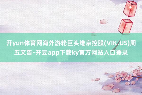 开yun体育网海外游轮巨头维京控股(VIK.US)周五文告-开云app下载ky官方网站入口登录
