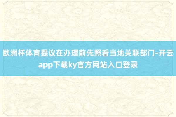 欧洲杯体育提议在办理前先照看当地关联部门-开云app下载ky官方网站入口登录