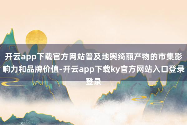 开云app下载官方网站普及地舆绮丽产物的市集影响力和品牌价值-开云app下载ky官方网站入口登录