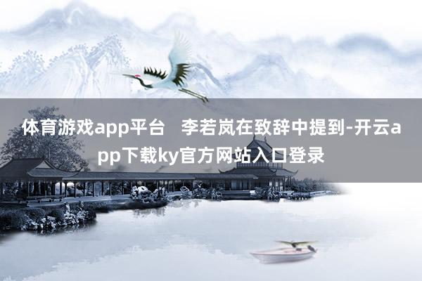 体育游戏app平台   李若岚在致辞中提到-开云app下载ky官方网站入口登录