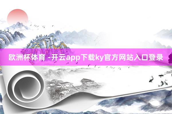 欧洲杯体育 -开云app下载ky官方网站入口登录