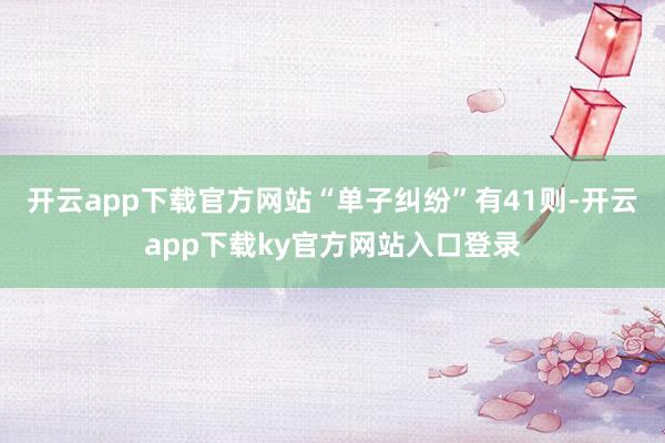 开云app下载官方网站“单子纠纷”有41则-开云app下载ky官方网站入口登录
