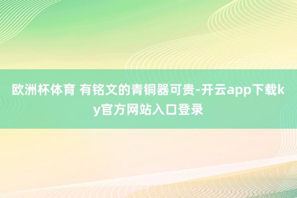 欧洲杯体育 有铭文的青铜器可贵-开云app下载ky官方网站入口登录