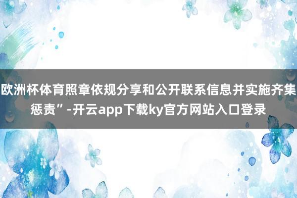 欧洲杯体育照章依规分享和公开联系信息并实施齐集惩责”-开云app下载ky官方网站入口登录
