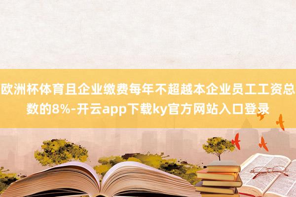 欧洲杯体育且企业缴费每年不超越本企业员工工资总数的8%-开云app下载ky官方网站入口登录