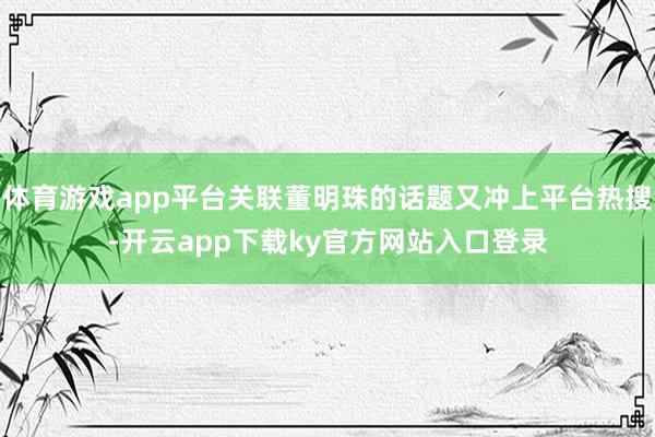体育游戏app平台关联董明珠的话题又冲上平台热搜-开云app下载ky官方网站入口登录