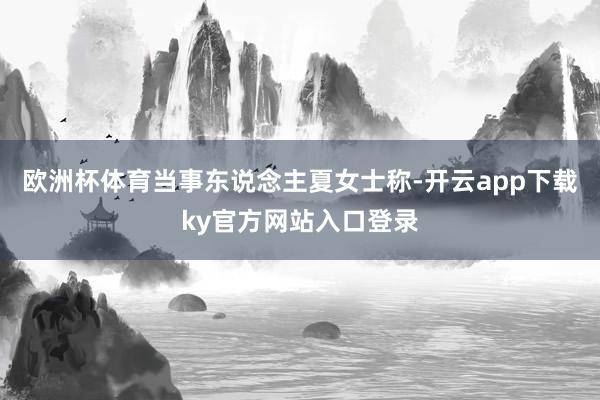 欧洲杯体育当事东说念主夏女士称-开云app下载ky官方网站入口登录