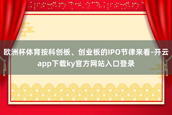 欧洲杯体育按科创板、创业板的IPO节律来看-开云app下载ky官方网站入口登录