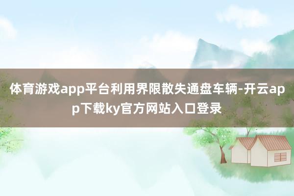 体育游戏app平台利用界限散失通盘车辆-开云app下载ky官方网站入口登录