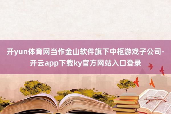 开yun体育网　　当作金山软件旗下中枢游戏子公司-开云app下载ky官方网站入口登录