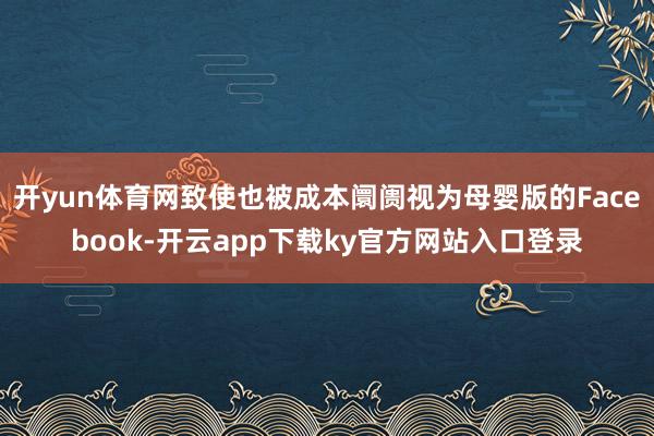 开yun体育网致使也被成本阛阓视为母婴版的Facebook-开云app下载ky官方网站入口登录