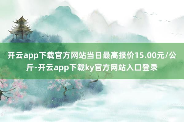 开云app下载官方网站当日最高报价15.00元/公斤-开云app下载ky官方网站入口登录