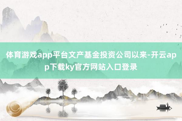 体育游戏app平台文产基金投资公司以来-开云app下载ky官方网站入口登录