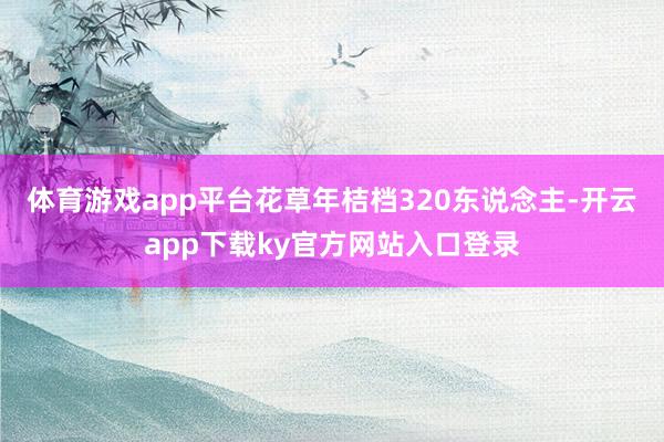 体育游戏app平台花草年桔档320东说念主-开云app下载ky官方网站入口登录