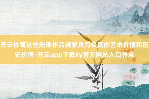 开云体育这些雕琢作品频繁具有极高的艺术价值和历史价值-开云app下载ky官方网站入口登录