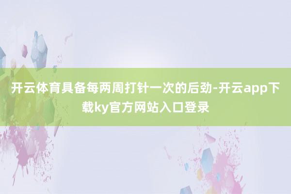 开云体育具备每两周打针一次的后劲-开云app下载ky官方网站入口登录