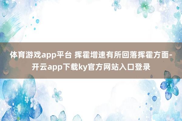 体育游戏app平台 挥霍增速有所回落 挥霍方面-开云app下载ky官方网站入口登录