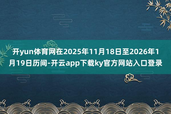 开yun体育网在2025年11月18日至2026年1月19日历间-开云app下载ky官方网站入口登录