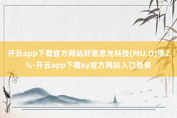 开云app下载官方网站好意思光科技(MU.O)涨2%-开云app下载ky官方网站入口登录