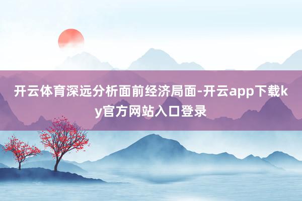 开云体育深远分析面前经济局面-开云app下载ky官方网站入口登录