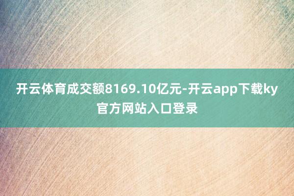 开云体育成交额8169.10亿元-开云app下载ky官方网站入口登录