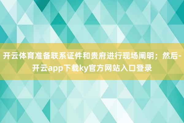 开云体育准备联系证件和贵府进行现场阐明；然后-开云app下载ky官方网站入口登录
