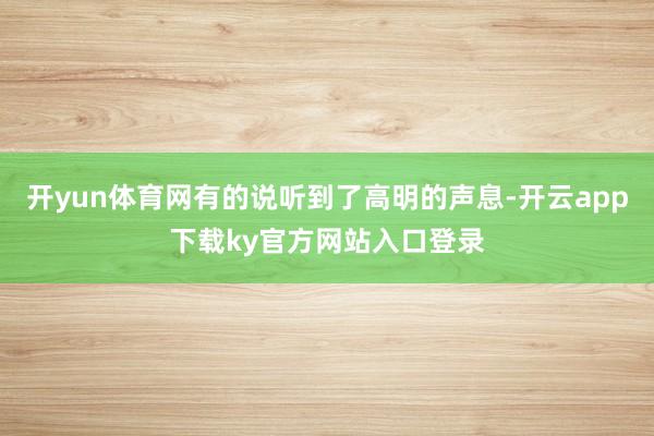 开yun体育网有的说听到了高明的声息-开云app下载ky官方网站入口登录