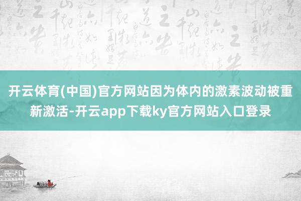 开云体育(中国)官方网站因为体内的激素波动被重新激活-开云app下载ky官方网站入口登录