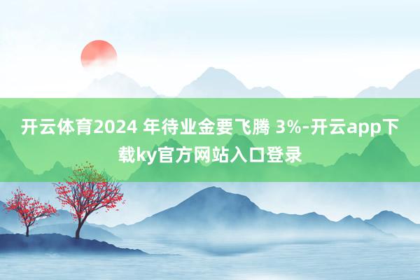 开云体育2024 年待业金要飞腾 3%-开云app下载ky官方网站入口登录
