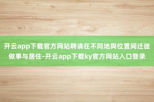 开云app下载官方网站聘请在不同地舆位置间迁徙做事与居住-开云app下载ky官方网站入口登录