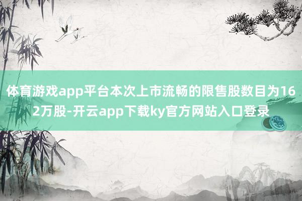 体育游戏app平台本次上市流畅的限售股数目为162万股-开云app下载ky官方网站入口登录