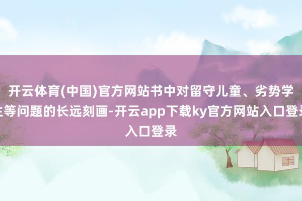 开云体育(中国)官方网站书中对留守儿童、劣势学生等问题的长远刻画-开云app下载ky官方网站入口登录