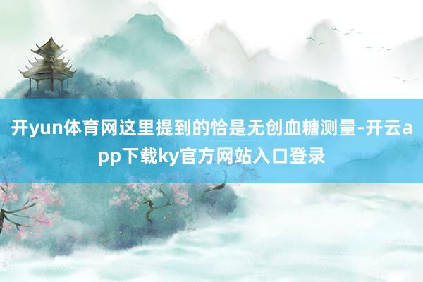 开yun体育网这里提到的恰是无创血糖测量-开云app下载ky官方网站入口登录