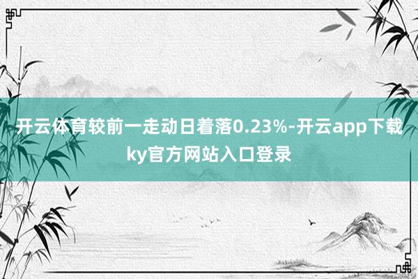 开云体育较前一走动日着落0.23%-开云app下载ky官方网站入口登录