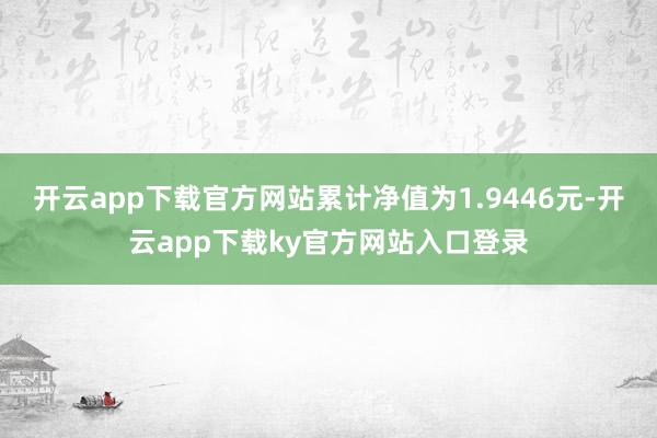 开云app下载官方网站累计净值为1.9446元-开云app下载ky官方网站入口登录