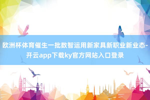 欧洲杯体育催生一批数智运用新家具新职业新业态-开云app下载ky官方网站入口登录