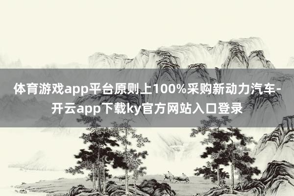 体育游戏app平台原则上100%采购新动力汽车-开云app下载ky官方网站入口登录