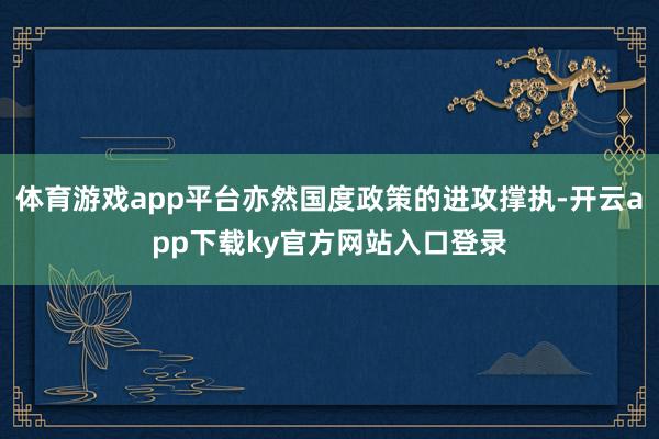 体育游戏app平台亦然国度政策的进攻撑执-开云app下载ky官方网站入口登录
