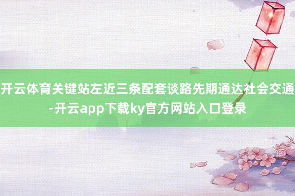 开云体育关键站左近三条配套谈路先期通达社会交通-开云app下载ky官方网站入口登录