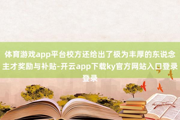 体育游戏app平台校方还给出了极为丰厚的东说念主才奖励与补贴-开云app下载ky官方网站入口登录