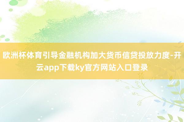 欧洲杯体育引导金融机构加大货币信贷投放力度-开云app下载ky官方网站入口登录