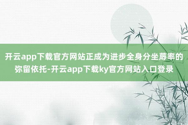 开云app下载官方网站正成为进步全身分坐蓐率的弥留依托-开云app下载ky官方网站入口登录