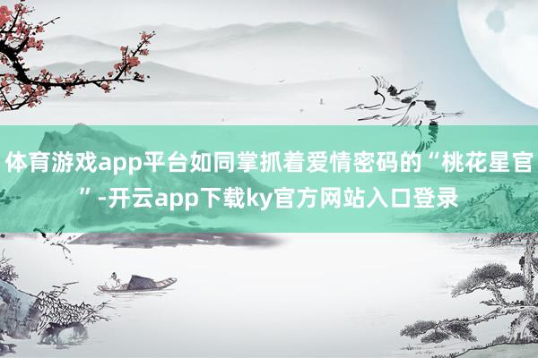 体育游戏app平台如同掌抓着爱情密码的“桃花星官”-开云app下载ky官方网站入口登录
