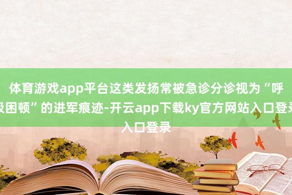 体育游戏app平台这类发扬常被急诊分诊视为“呼吸困顿”的进军痕迹-开云app下载ky官方网站入口登录