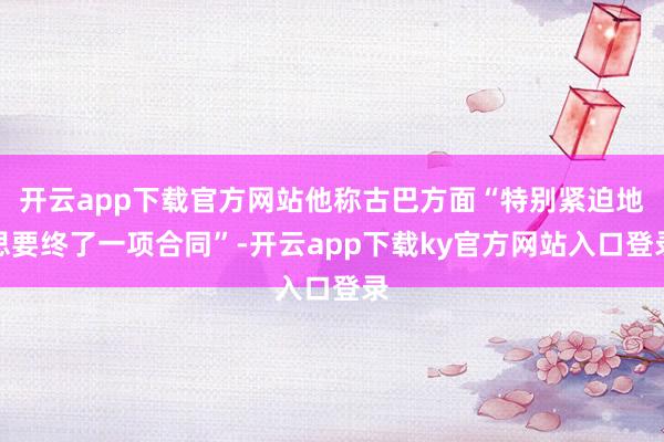 开云app下载官方网站他称古巴方面“特别紧迫地思要终了一项合同”-开云app下载ky官方网站入口登录