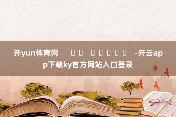 开yun体育网      		  					  -开云app下载ky官方网站入口登录