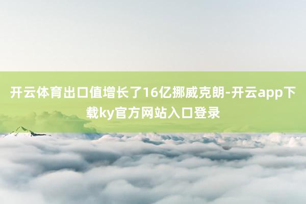 开云体育出口值增长了16亿挪威克朗-开云app下载ky官方网站入口登录